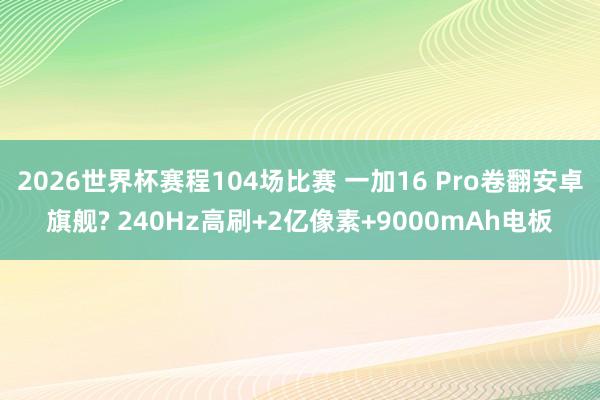 2026世界杯赛程104场比赛 一加16 Pro卷翻安卓旗舰? 240Hz高刷+2亿像素+9000mAh电板