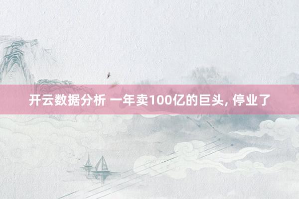 开云数据分析 一年卖100亿的巨头, 停业了