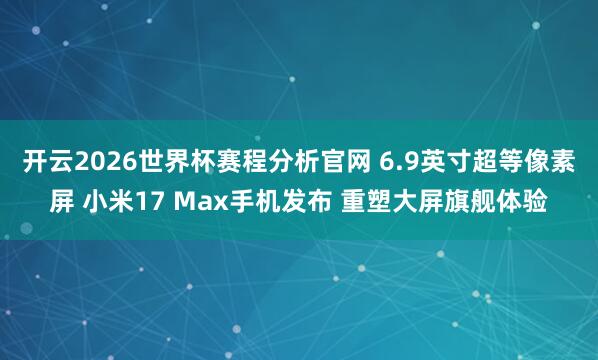 开云2026世界杯赛程分析官网 6.9英寸超等像素屏 小米17 Max手机发布 重塑大屏旗舰体验