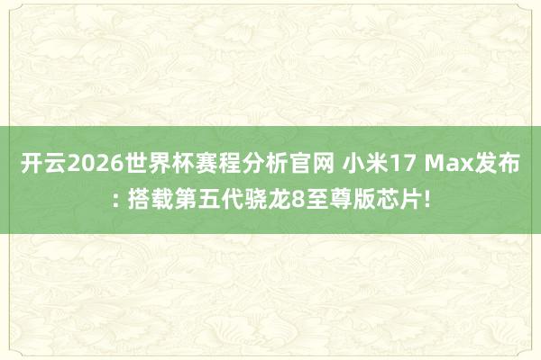 开云2026世界杯赛程分析官网 小米17 Max发布: 搭载第五代骁龙8至尊版芯片!