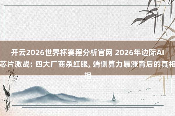 开云2026世界杯赛程分析官网 2026年边际AI芯片激战: 四大厂商杀红眼, 端侧算力暴涨背后的真相