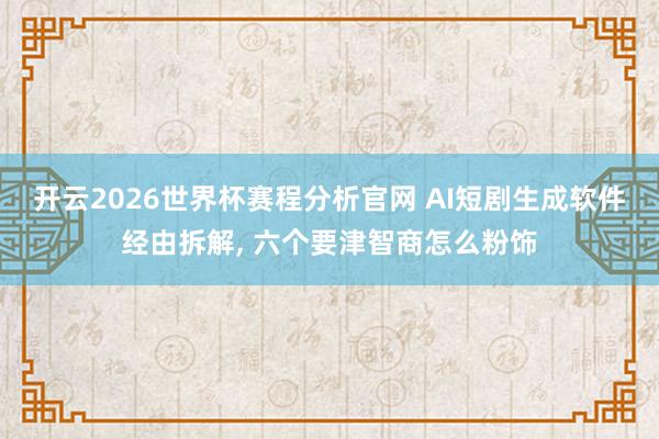 开云2026世界杯赛程分析官网 AI短剧生成软件经由拆解, 六个要津智商怎么粉饰