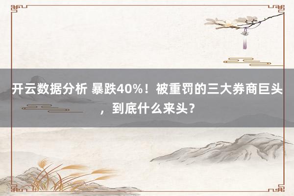 开云数据分析 暴跌40%!被重罚的三大券商巨头,到底什么来头?