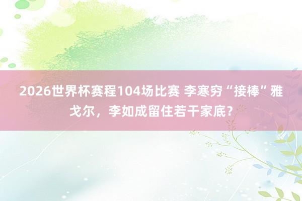 2026世界杯赛程104场比赛 李寒穷“接棒”雅戈尔,李如成留住若干家底?