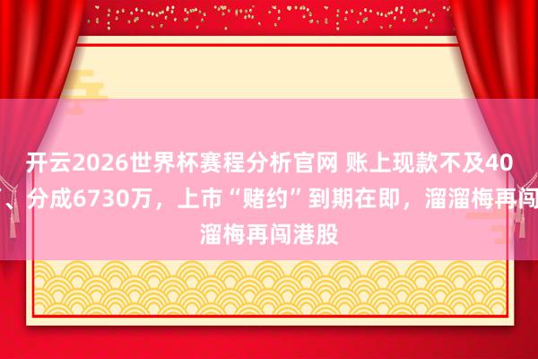 开云2026世界杯赛程分析官网 账上现款不及4000万、分成6730万,上市“赌约”到期在即,溜溜梅再闯港股