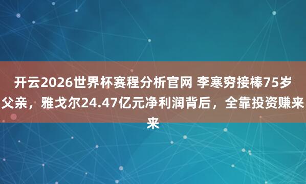 开云2026世界杯赛程分析官网 李寒穷接棒75岁父亲,雅戈尔24.47亿元净利润背后,全靠投资赚来