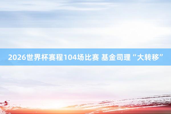 2026世界杯赛程104场比赛 基金司理“大转移”