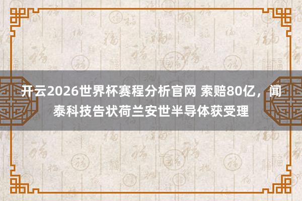 开云2026世界杯赛程分析官网 索赔80亿，闻泰科技告状荷兰安世半导体获受理