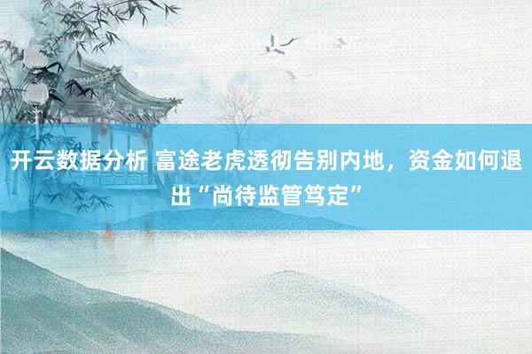 开云数据分析 富途老虎透彻告别内地,资金如何退出“尚待监管笃定”