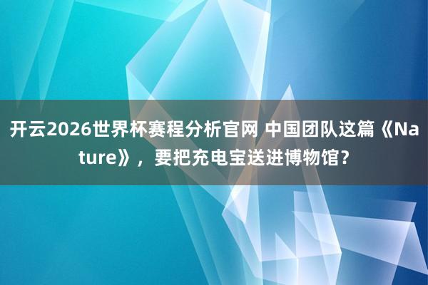 开云2026世界杯赛程分析官网 中国团队这篇《Nature》,要把充电宝送进博物馆?