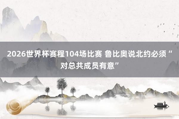 2026世界杯赛程104场比赛 鲁比奥说北约必须“对总共成员有意”
