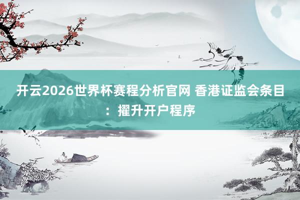 开云2026世界杯赛程分析官网 香港证监会条目:擢升开户程序