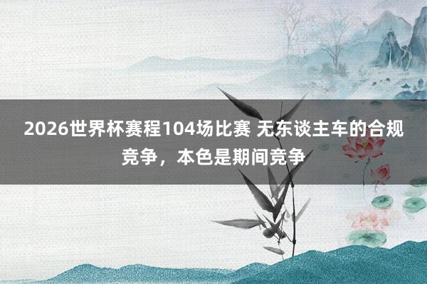 2026世界杯赛程104场比赛 无东谈主车的合规竞争,本色是期间竞争