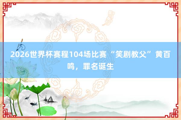 2026世界杯赛程104场比赛 “笑剧教父” 黄百鸣,罪名诞生