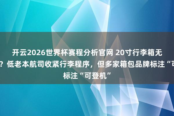 开云2026世界杯赛程分析官网 20寸行李箱无法登机?低老本航司收紧行李程序,但多家箱包品牌标注“可登机”