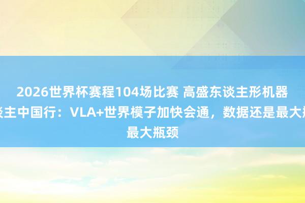 2026世界杯赛程104场比赛 高盛东谈主形机器东谈主中国行:VLA+世界模子加快会通,数据还是最大瓶颈