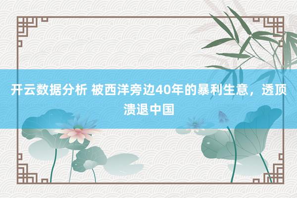 开云数据分析 被西洋旁边40年的暴利生意,透顶溃退中国