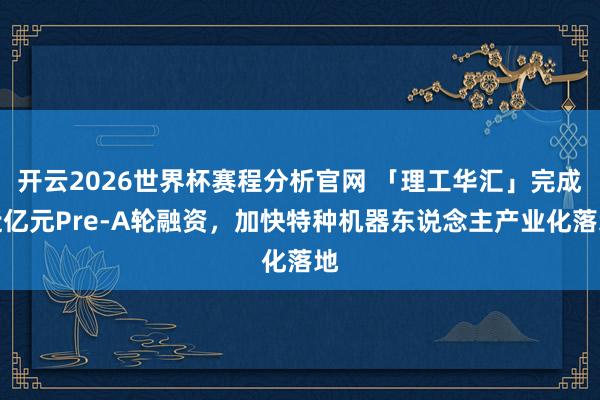 开云2026世界杯赛程分析官网 「理工华汇」完成近亿元Pre-A轮融资,加快特种机器东说念主产业化落地