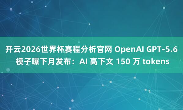 开云2026世界杯赛程分析官网 OpenAI GPT-5.6 模子曝下月发布:AI 高下文 150 万 tokens