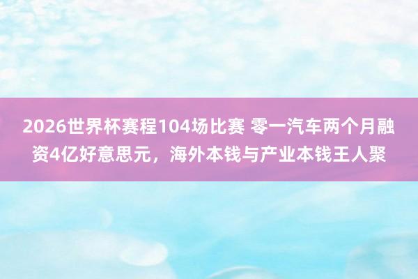 2026世界杯赛程104场比赛 零一汽车两个月融资4亿好意思元,海外本钱与产业本钱王人聚