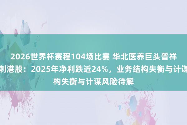 2026世界杯赛程104场比赛 华北医养巨头普祥健康再冲刺港股:2025年净利跌近24%,业务结构失衡与计谋风险待解