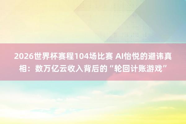 2026世界杯赛程104场比赛 AI怡悦的避讳真相：数万亿云收入背后的“轮回计账游戏”