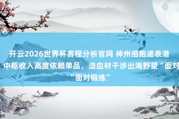 开云2026世界杯赛程分析官网 神州细胞递表港交所:中枢收入高度依赖单品,造血材干涉出海野望“面对锻练”