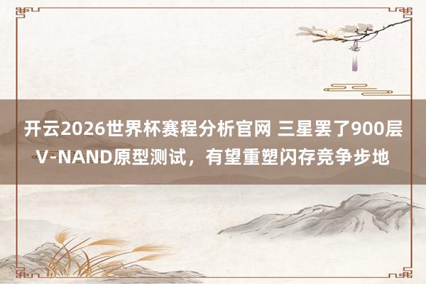 开云2026世界杯赛程分析官网 三星罢了900层V-NAND原型测试,有望重塑闪存竞争步地