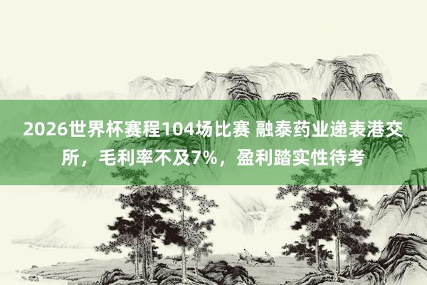 2026世界杯赛程104场比赛 融泰药业递表港交所,毛利率不及7%,盈利踏实性待考