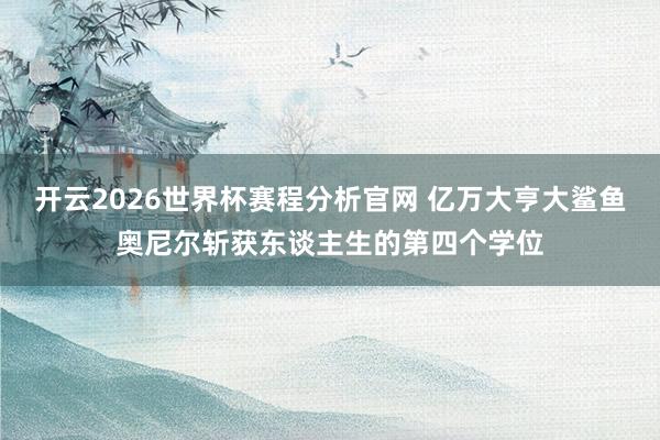 开云2026世界杯赛程分析官网 亿万大亨大鲨鱼奥尼尔斩获东谈主生的第四个学位