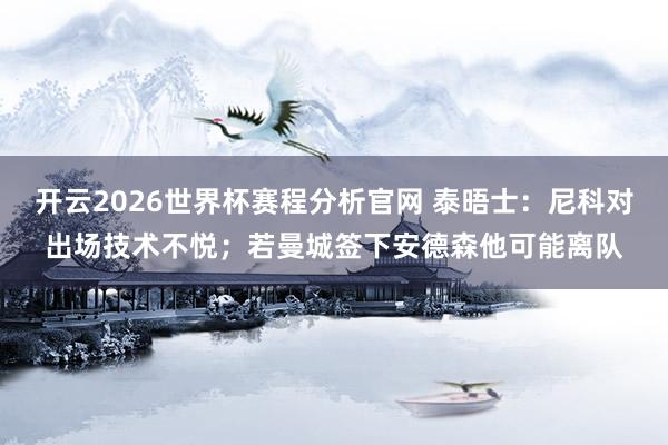 开云2026世界杯赛程分析官网 泰晤士:尼科对出场技术不悦;若曼城签下安德森他可能离队