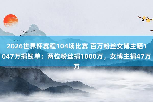 2026世界杯赛程104场比赛 百万粉丝女博主晒1047万捐钱单：两位粉丝捐1000万，女博主捐47万