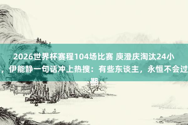2026世界杯赛程104场比赛 庾澄庆淘汰24小时，伊能静一句话冲上热搜：有些东谈主，永恒不会过期
