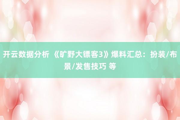 开云数据分析 《旷野大镖客3》爆料汇总:扮装/布景/发售技巧 等