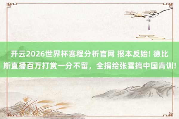开云2026世界杯赛程分析官网 报本反始! 德比斯直播百万打赏一分不留,全捐给张雪搞中国青训!