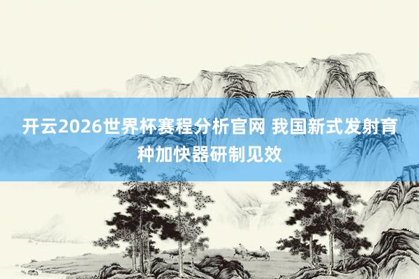 开云2026世界杯赛程分析官网 我国新式发射育种加快器研制见效