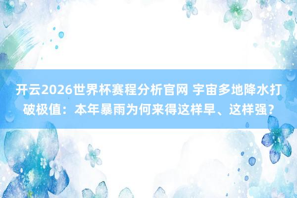 开云2026世界杯赛程分析官网 宇宙多地降水打破极值：本年暴雨为何来得这样早、这样强？