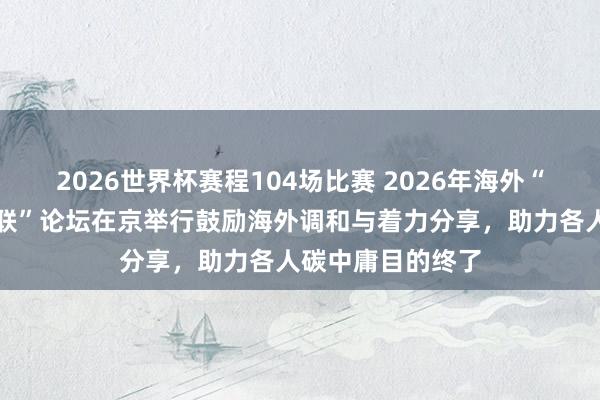 2026世界杯赛程104场比赛 2026年海外“碳中庸与动力智联”论坛在京举行鼓励海外调和与着力分享,助力各人碳中庸目的终了