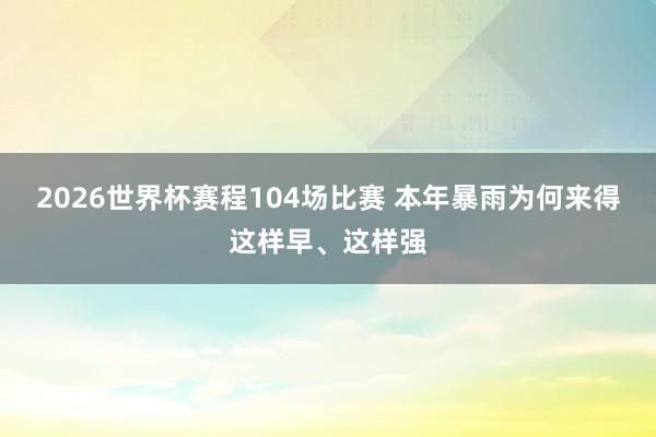 2026世界杯赛程104场比赛 本年暴雨为何来得这样早、这样强