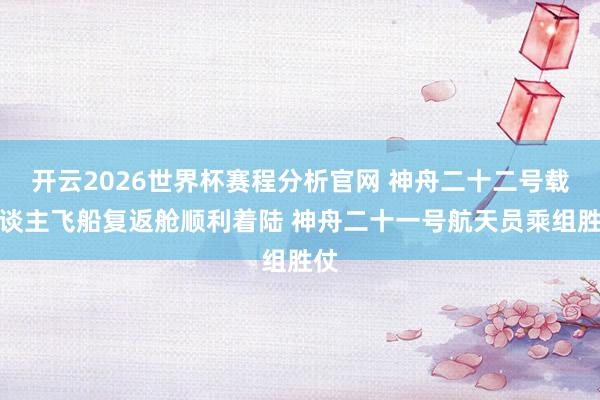 开云2026世界杯赛程分析官网 神舟二十二号载东谈主飞船复返舱顺利着陆 神舟二十一号航天员乘组胜仗