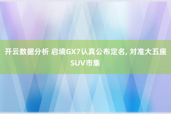 开云数据分析 启境GX7认真公布定名, 对准大五座SUV市集