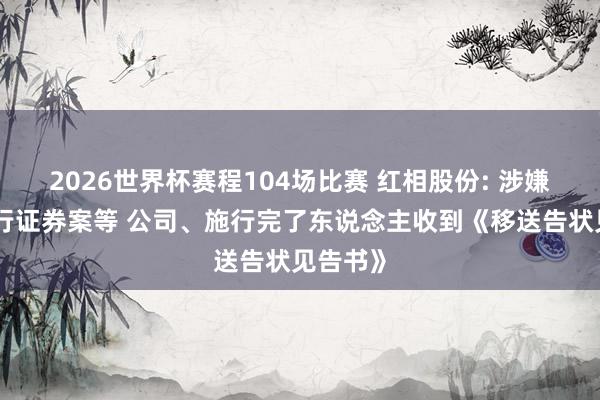 2026世界杯赛程104场比赛 红相股份: 涉嫌诓骗刊行证券案等 公司、施行完了东说念主收到《移送告状见告书》