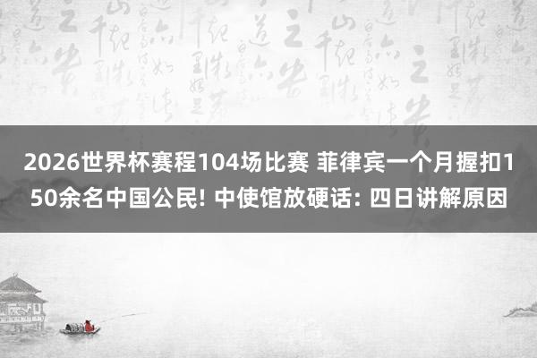 2026世界杯赛程104场比赛 菲律宾一个月握扣150余名中国公民! 中使馆放硬话: 四日讲解原因