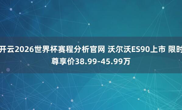 开云2026世界杯赛程分析官网 沃尔沃ES90上市 限时尊享价38.99-45.99万