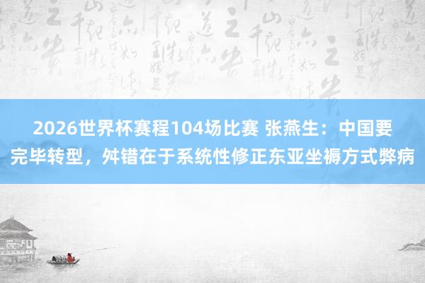 2026世界杯赛程104场比赛 张燕生:中国要完毕转型,舛错在于系统性修正东亚坐褥方式弊病