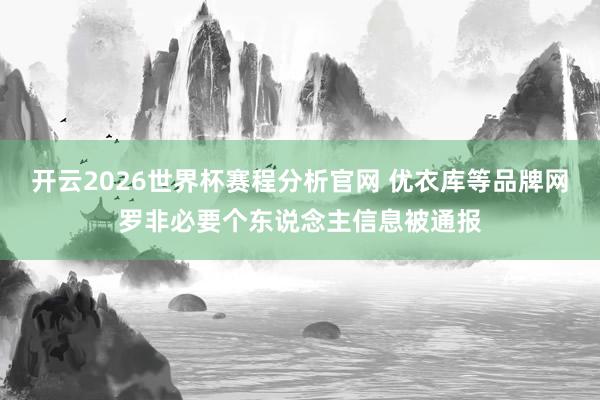 开云2026世界杯赛程分析官网 优衣库等品牌网罗非必要个东说念主信息被通报