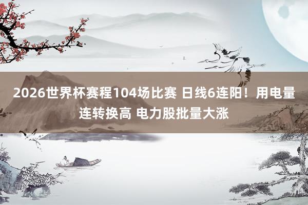 2026世界杯赛程104场比赛 日线6连阳!用电量连转换高 电力股批量大涨