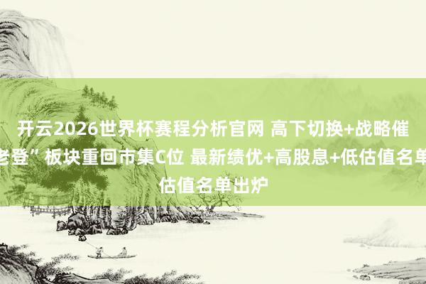 开云2026世界杯赛程分析官网 高下切换+战略催化“老登”板块重回市集C位 最新绩优+高股息+低估值名单出炉