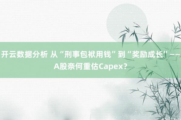 开云数据分析 从“刑事包袱用钱”到“奖励成长”——A股奈何重估Capex?