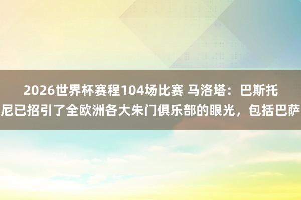 2026世界杯赛程104场比赛 马洛塔:巴斯托尼已招引了全欧洲各大朱门俱乐部的眼光,包括巴萨